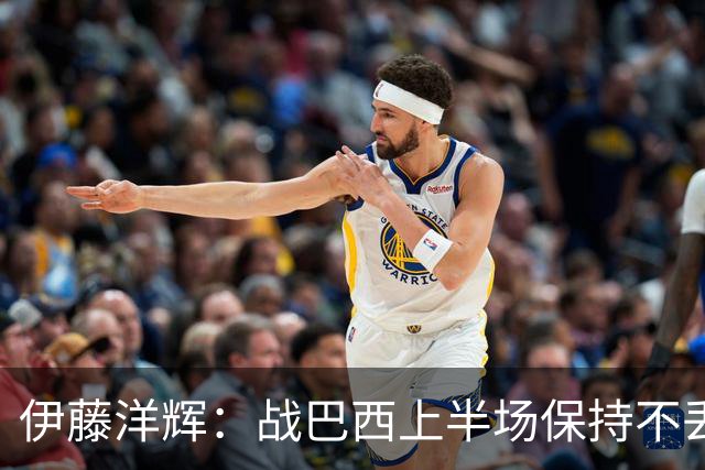 伊藤洋辉：战巴西上半场保持不丢球，下半场自然会有可乘之机
