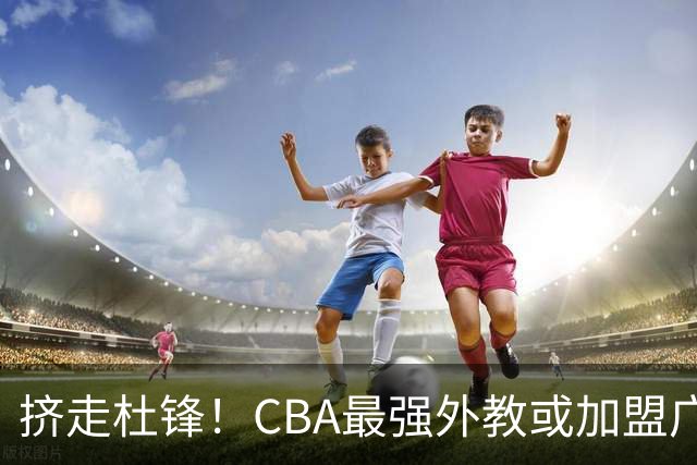 挤走杜锋！CBA最强外教或加盟广东队，保送宏远躺进总决赛？