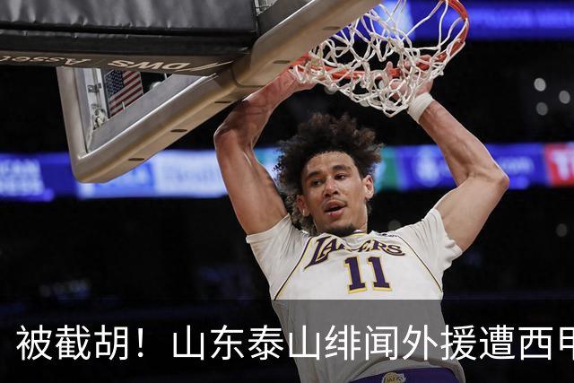 被截胡！山东泰山绯闻外援遭西甲豪门抢夺，夏窗换外援计划再度搁浅
